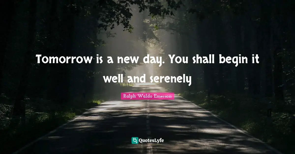 Tomorrow is a new day. You shall begin it well and serenely