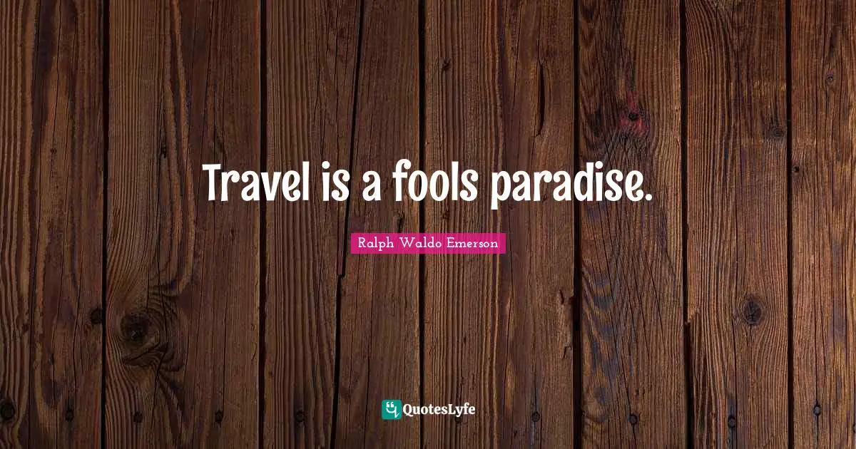 Travel is a fools paradise.