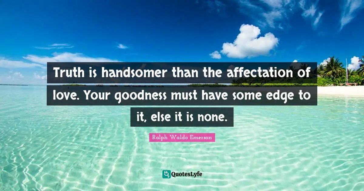 Truth is handsomer than the affectation of love. Your goodness must have some edge to it, else it is none.