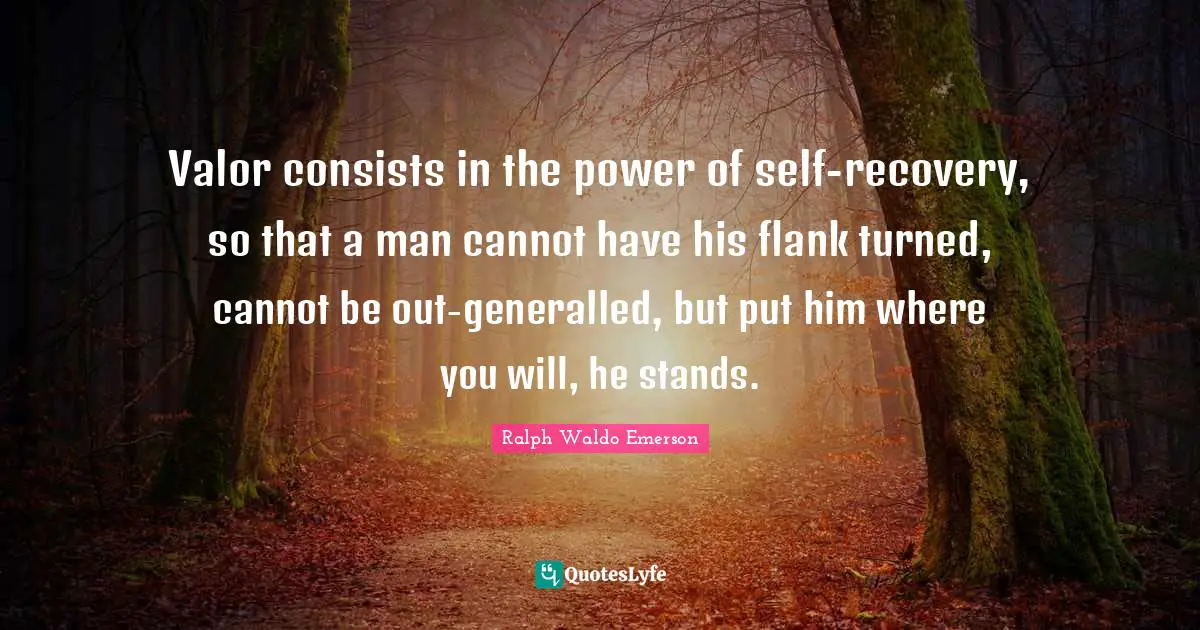 Valor consists in the power of self-recovery, so that a man cannot have his flank turned, cannot be out-generalled, but put him where you will, he stands.