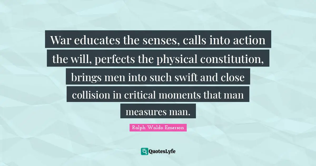 Ryan Quotes: "War educates the senses, calls into action the will, perfects the physical constitution, brings men into such swift and close collision in critical moments that man measures man."