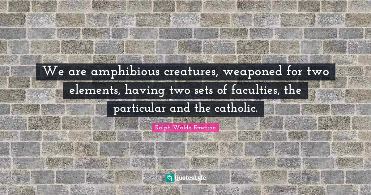 We are amphibious creatures, weaponed for two elements, having two sets of faculties, the particular and the catholic.