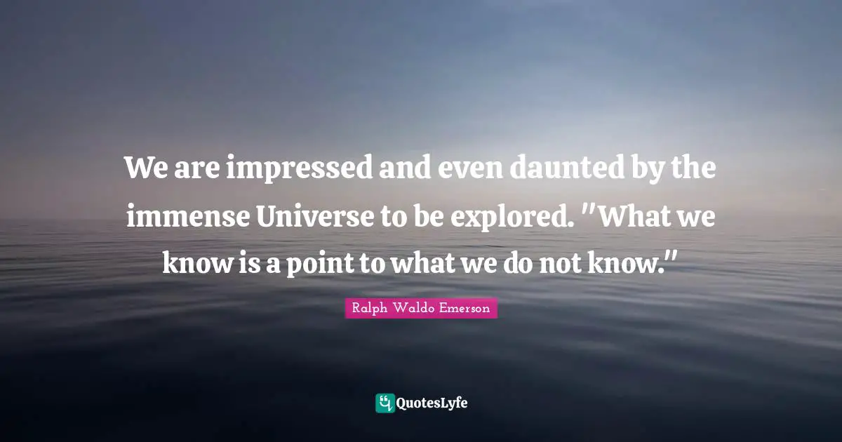 We are impressed and even daunted by the immense Universe to be explored. "What we know is a point to what we do not know."