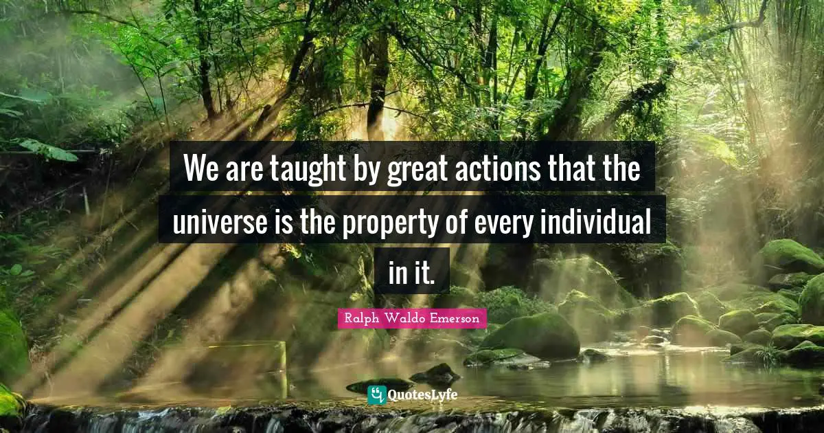 We are taught by great actions that the universe is the property of every individual in it.
