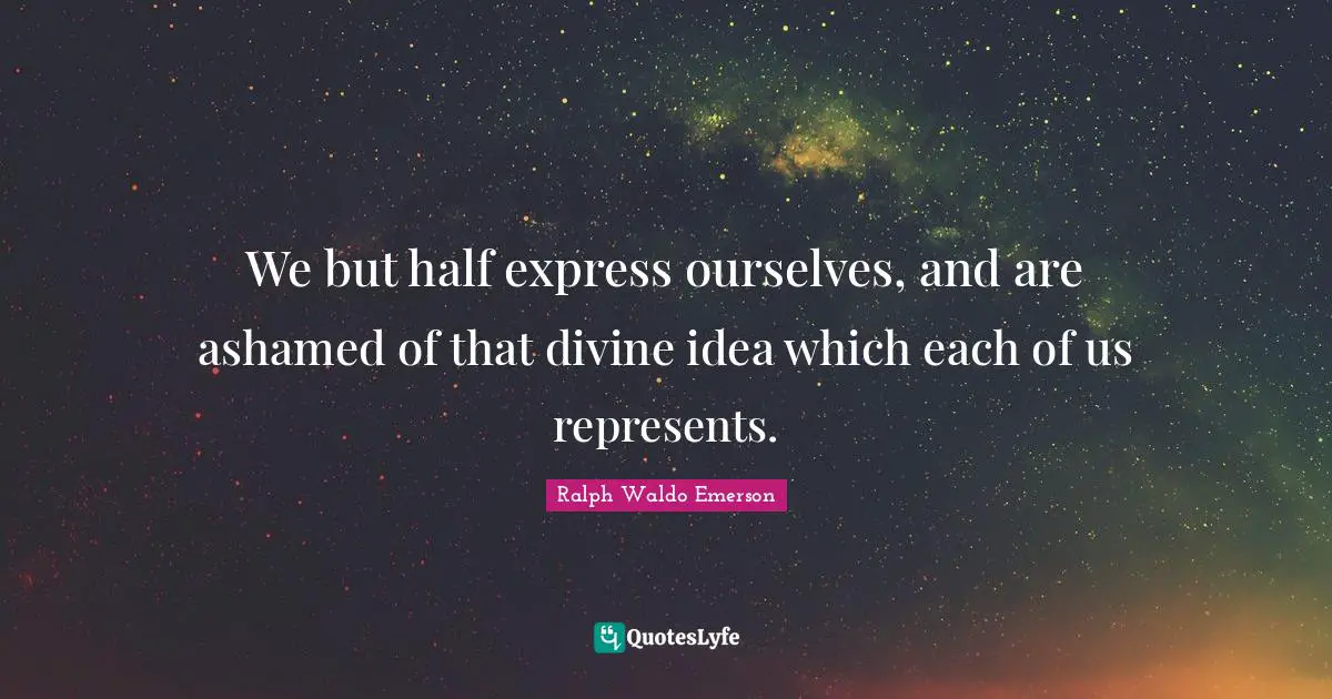 We but half express ourselves, and are ashamed of that divine idea which each of us represents.
