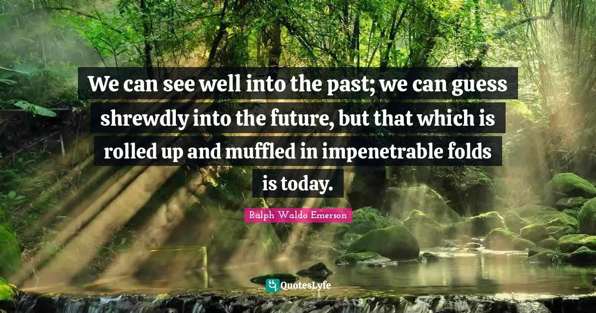 We can see well into the past; we can guess shrewdly into the future, but that which is rolled up and muffled in impenetrable folds is today.