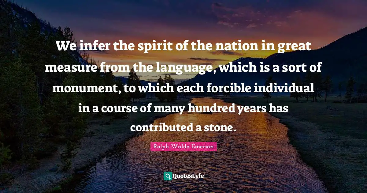 We infer the spirit of the nation in great measure from the language, which is a sort of monument, to which each forcible individual in a course of many hundred years has contributed a stone.