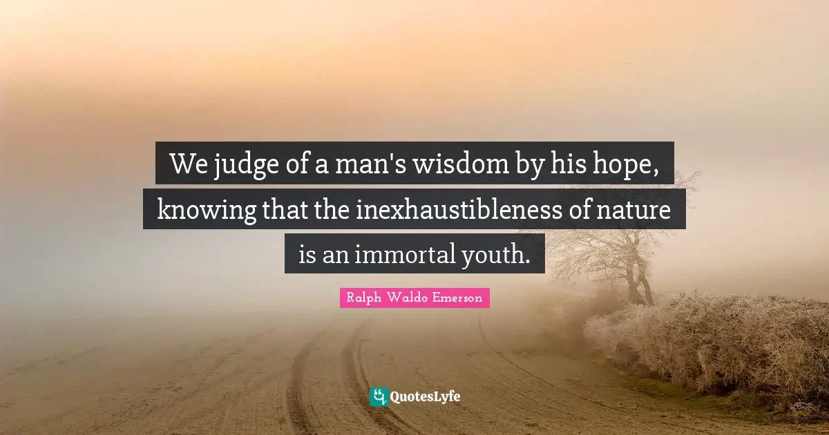 We judge of a man's wisdom by his hope, knowing that the inexhaustibleness of nature is an immortal youth.