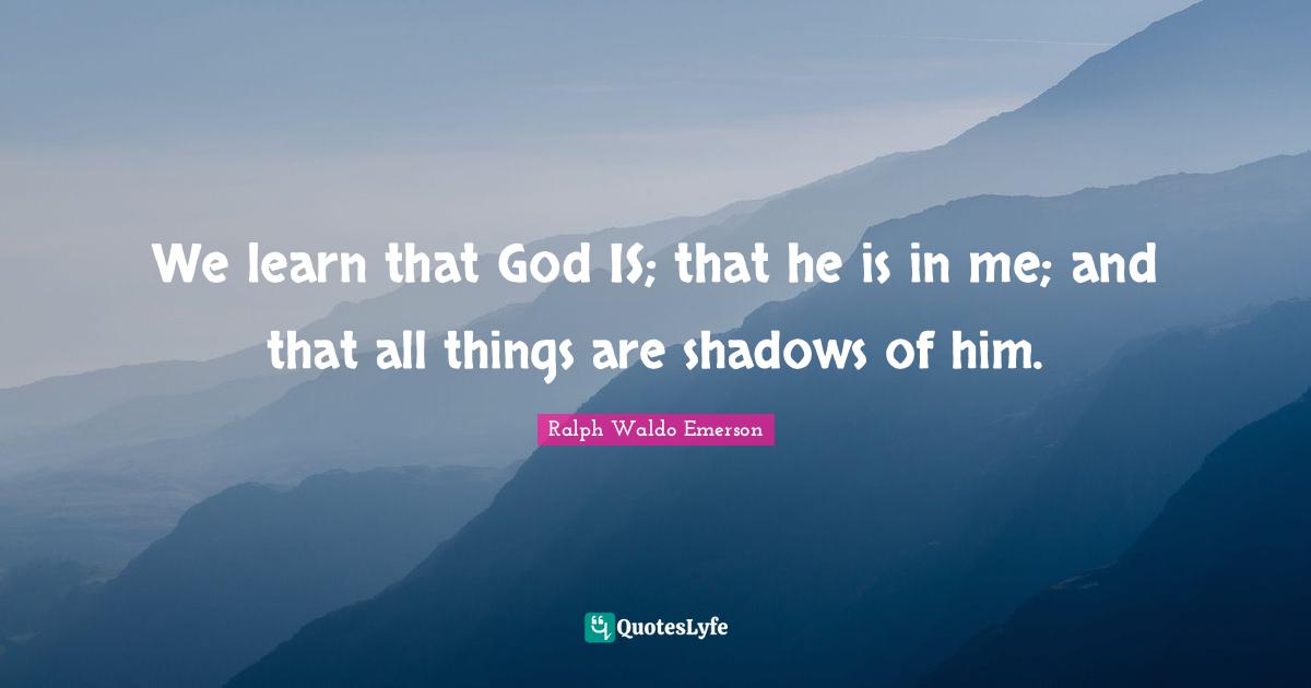 We learn that God IS; that he is in me; and that all things are shadows of him.