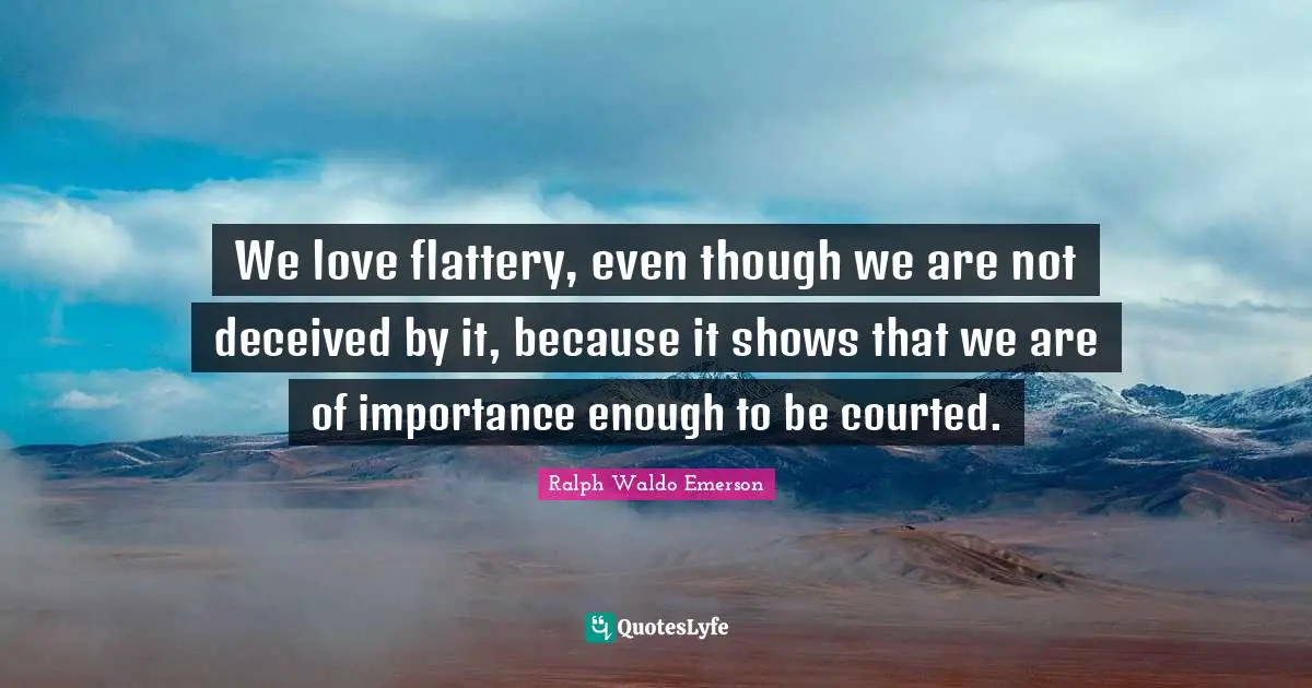 We love flattery, even though we are not deceived by it, because it shows that we are of importance enough to be courted.