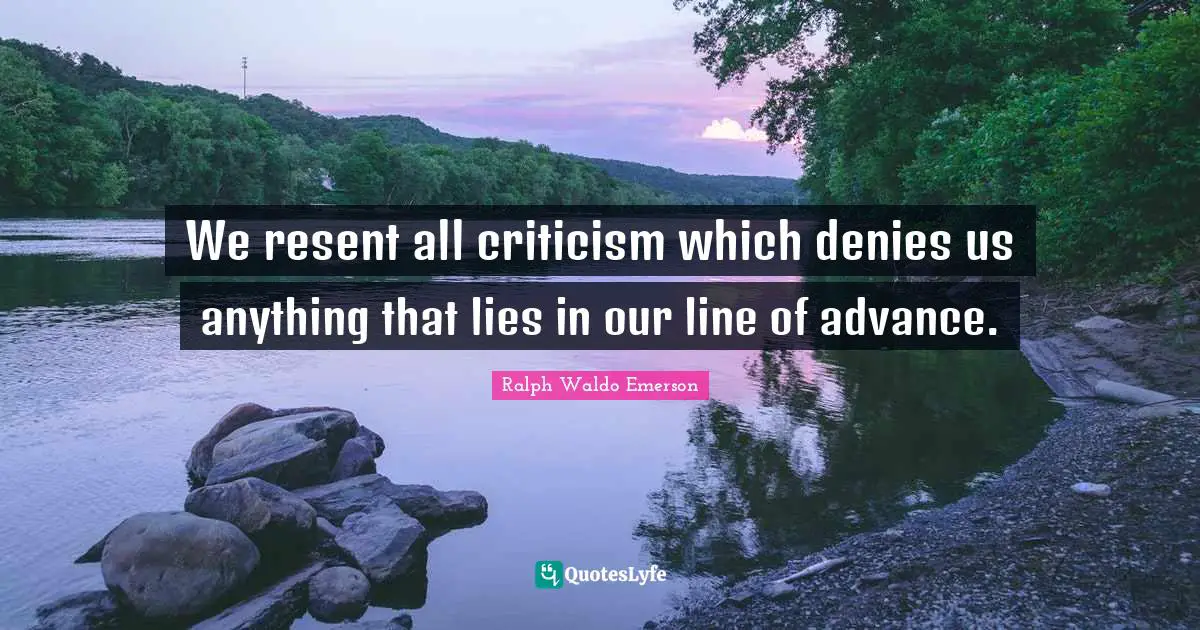 We resent all criticism which denies us anything that lies in our line of advance.