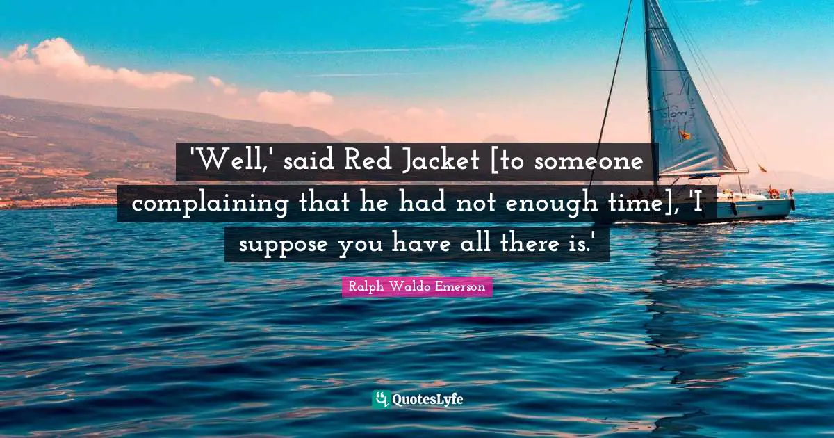 'Well,' said Red Jacket [to someone complaining that he had not enough time], 'I suppose you have all there is.'