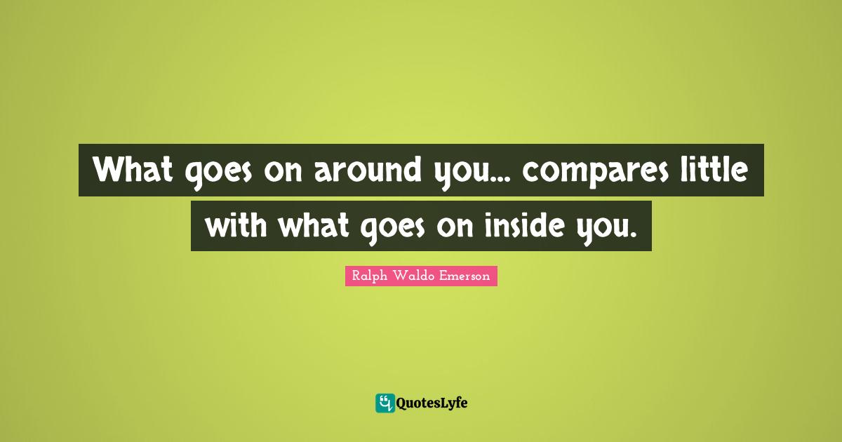 What goes on around you... compares little with what goes on inside you.
