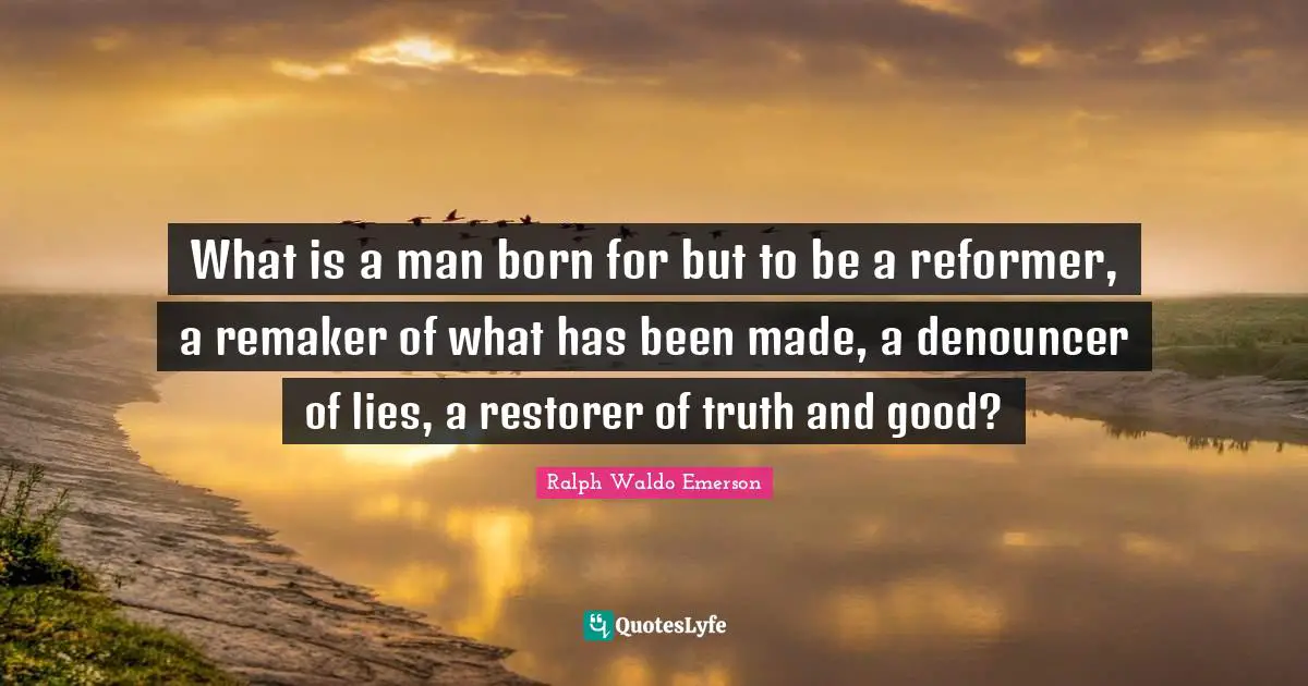 What is a man born for but to be a reformer, a remaker of what has been made, a denouncer of lies, a restorer of truth and good?