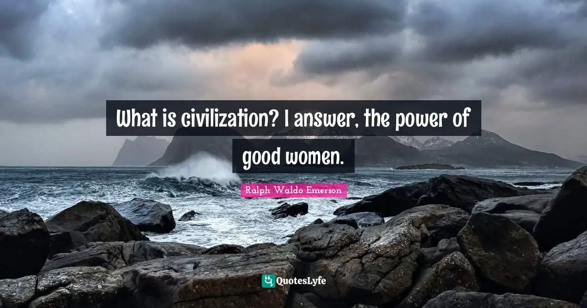 What is civilization? I answer, the power of good women.