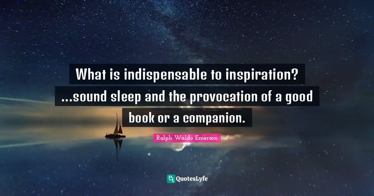 What is indispensable to inspiration? ...sound sleep and the provocation of a good book or a companion.