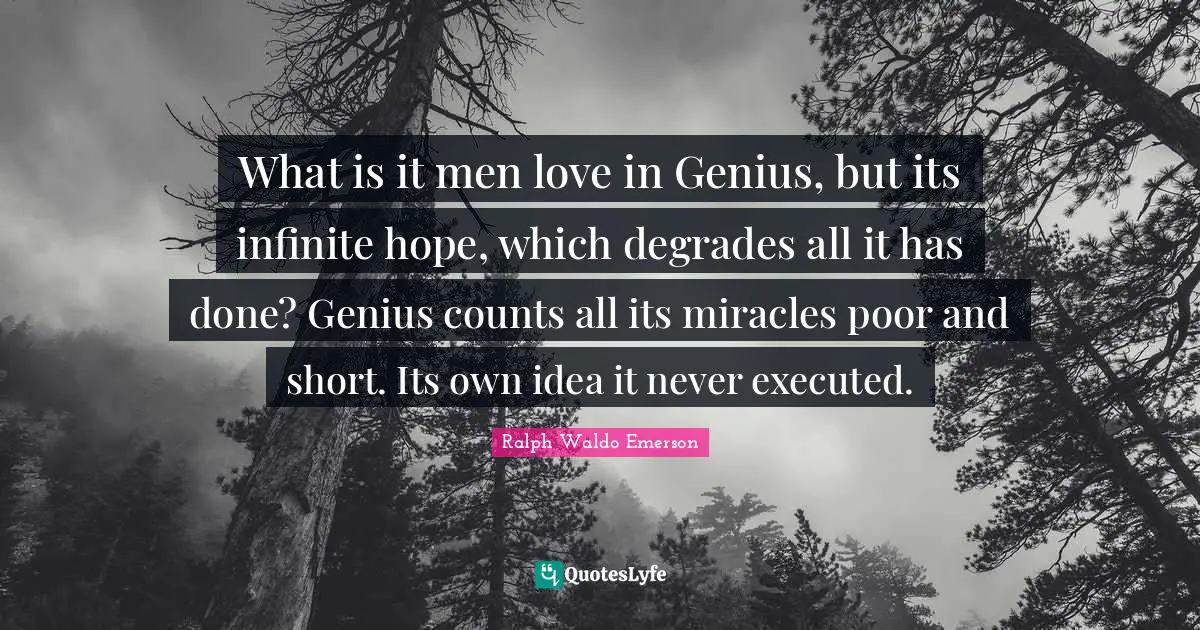 What is it men love in Genius, but its infinite hope, which degrades all it has done? Genius counts all its miracles poor and short. Its own idea it never executed.