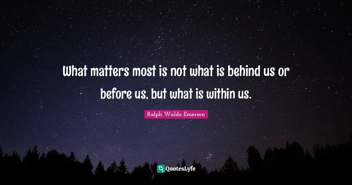 What matters most is not what is behind us or before us, but what is within us.