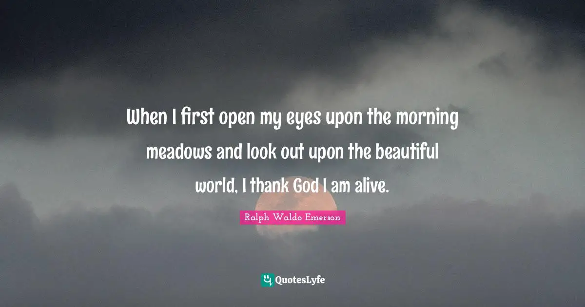 Good Morning Quotes: "When I first open my eyes upon the morning meadows and look out upon the beautiful world, I thank God I am alive."
