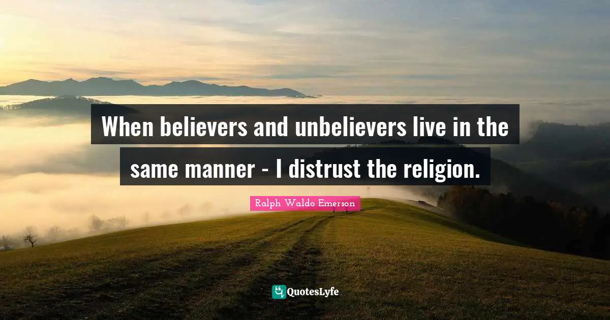 When believers and unbelievers live in the same manner - I distrust the religion.