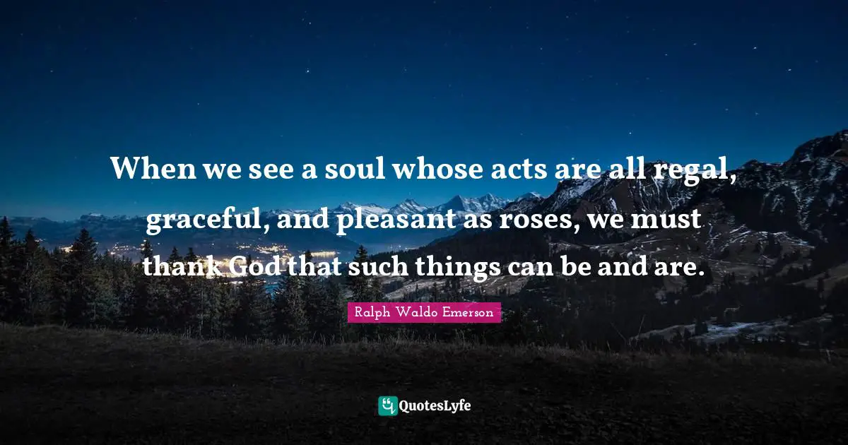 Rose Quotes: "When we see a soul whose acts are all regal, graceful, and pleasant as roses, we must thank God that such things can be and are."