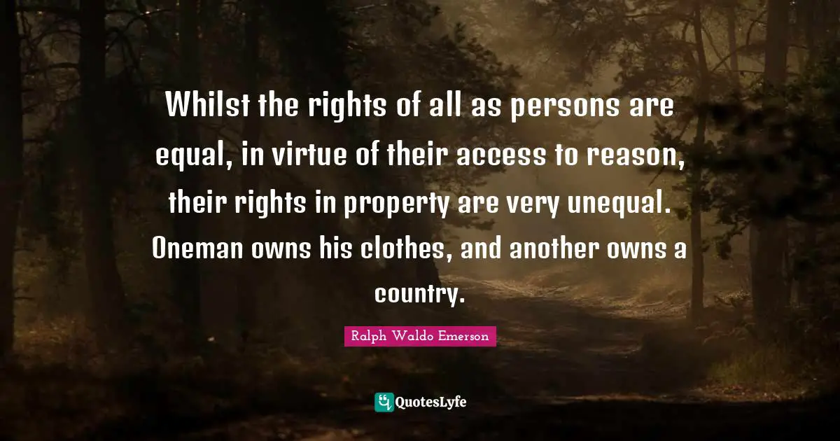Whilst the rights of all as persons are equal, in virtue of their access to reason, their rights in property are very unequal. Oneman owns his clothes, and another owns a country.