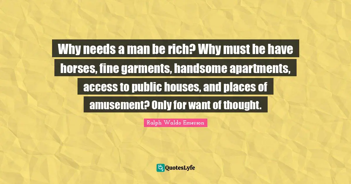 Why needs a man be rich? Why must he have horses, fine garments, handsome apartments, access to public houses, and places of amusement? Only for want of thought.
