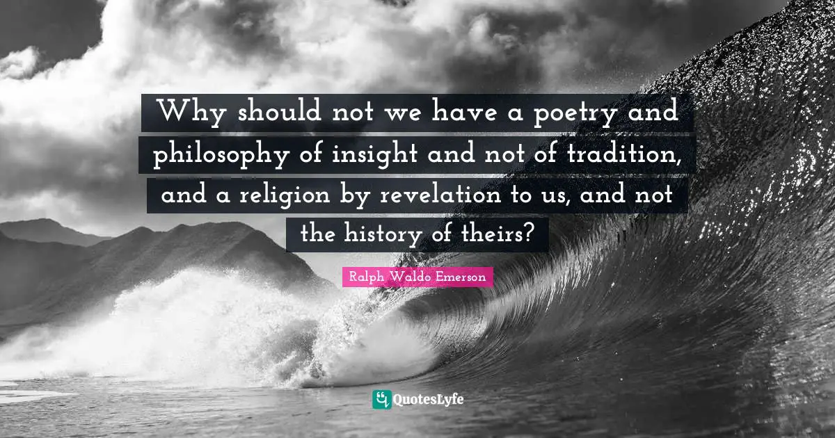 Why should not we have a poetry and philosophy of insight and not of tradition, and a religion by revelation to us, and not the history of theirs?