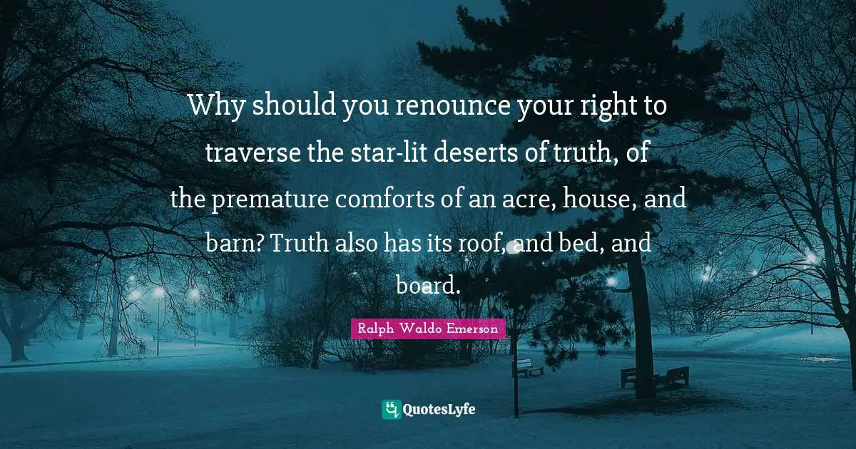 Premature Quotes: "Why should you renounce your right to traverse the star-lit deserts of truth, of the premature comforts of an acre, house, and barn? Truth also has its roof, and bed, and board."