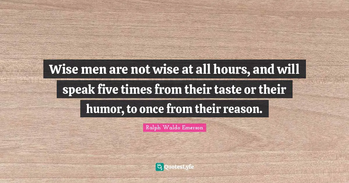 Wise men are not wise at all hours, and will speak five times from their taste or their humor, to once from their reason.