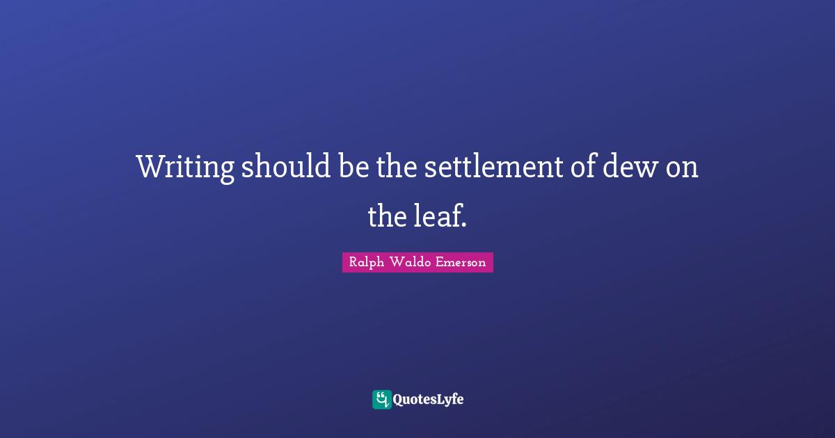 Writing should be the settlement of dew on the leaf.