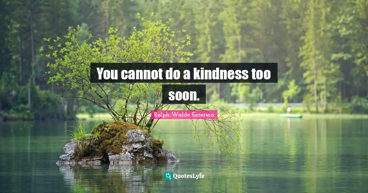 You cannot do a kindness too soon.