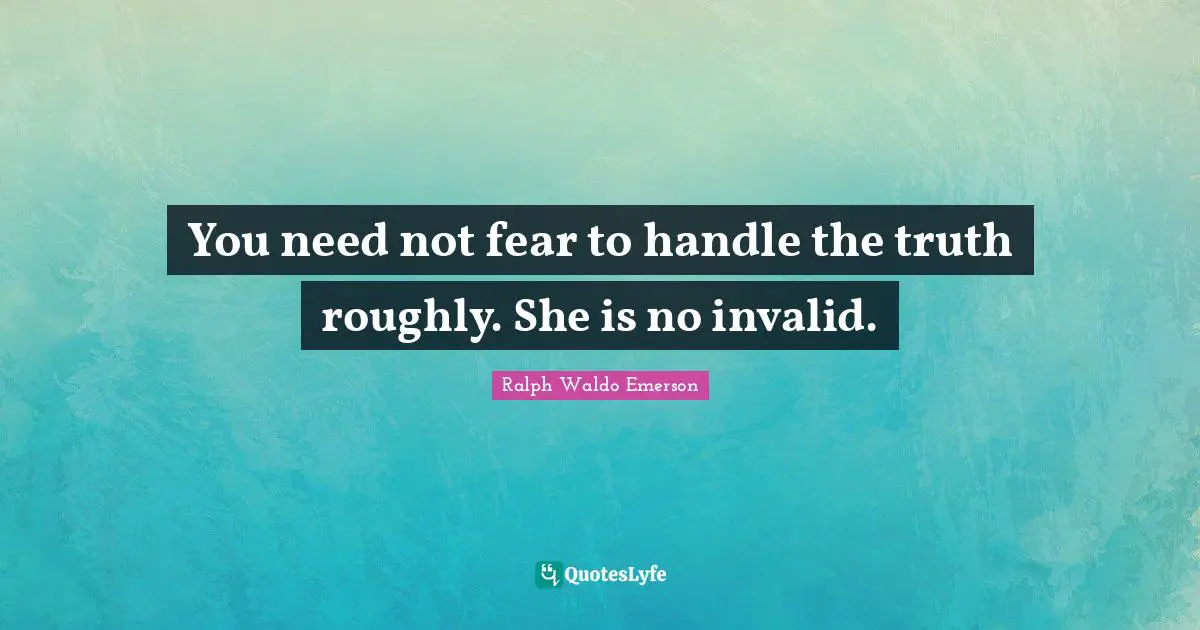You need not fear to handle the truth roughly. She is no invalid.