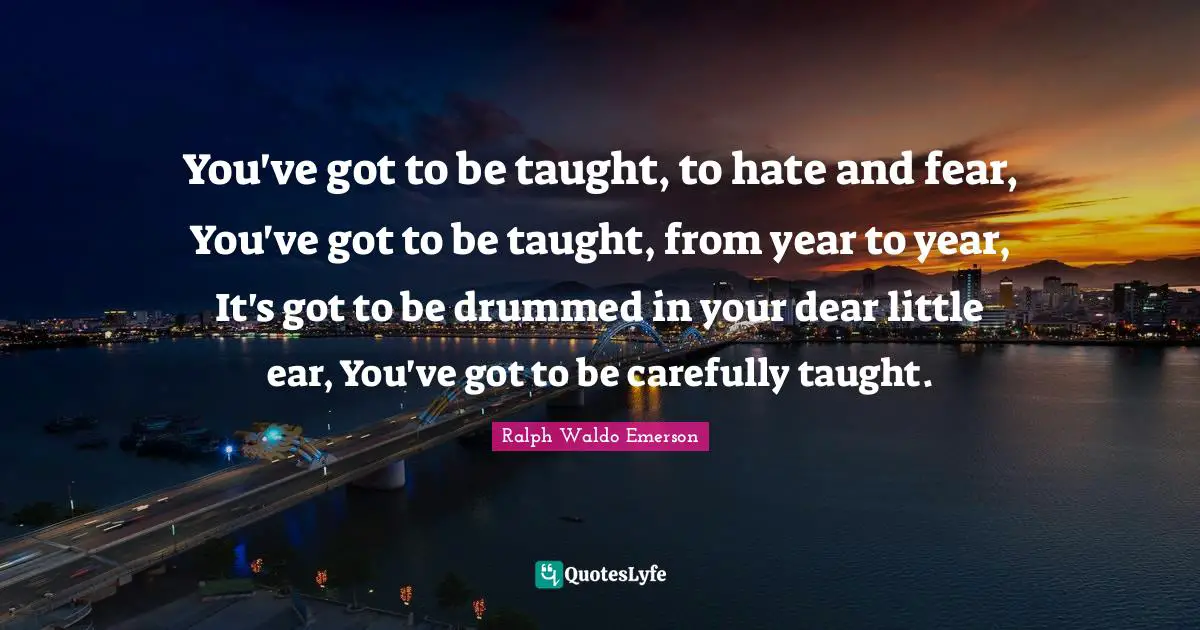 Hate And Fear Quotes: "You've got to be taught, to hate and fear, You've got to be taught, from year to year, It's got to be drummed in your dear little ear, You've got to be carefully taught."