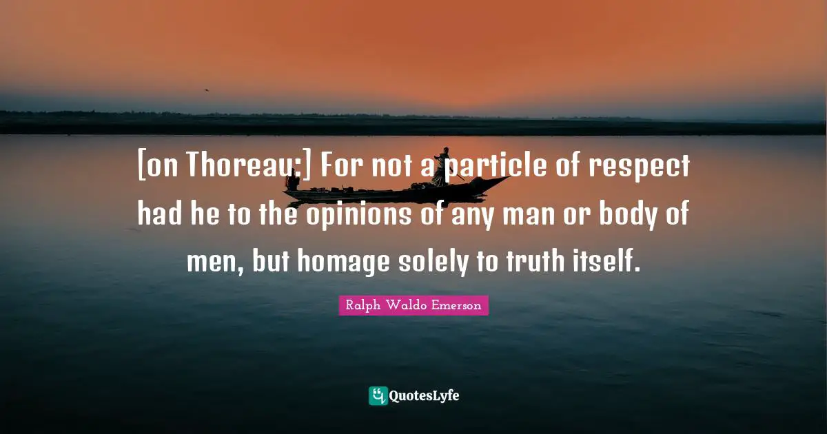 [on Thoreau:] For not a particle of respect had he to the opinions of any man or body of men, but homage solely to truth itself.