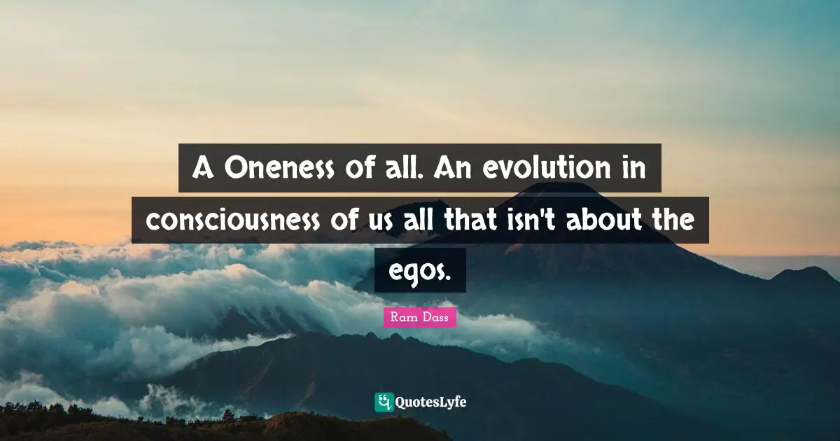 A Oneness of all. An evolution in consciousness of us all that isn't about the egos.