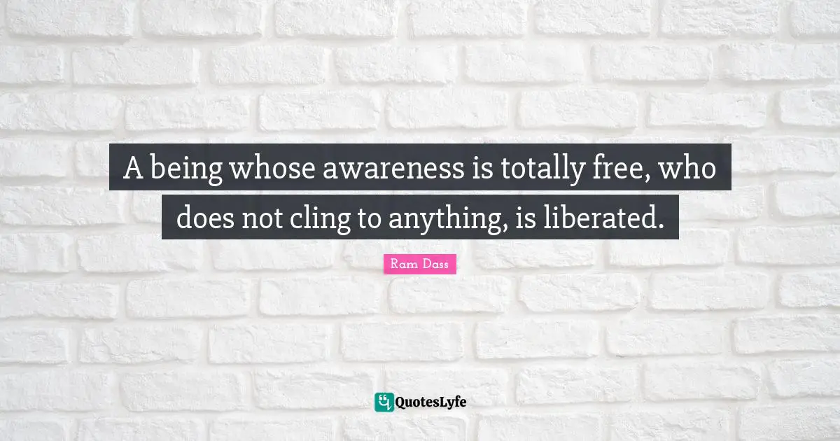 A being whose awareness is totally free, who does not cling to anything, is liberated.