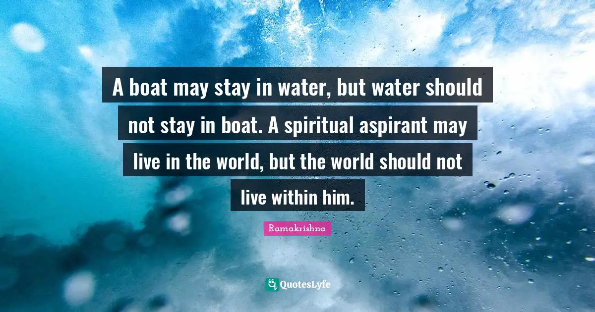 Water Quotes: "A boat may stay in water, but water should not stay in boat. A spiritual aspirant may live in the world, but the world should not live within him."