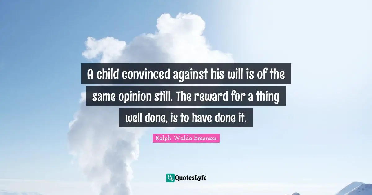 A child convinced against his will is of the same opinion still. The reward for a thing well done, is to have done it.