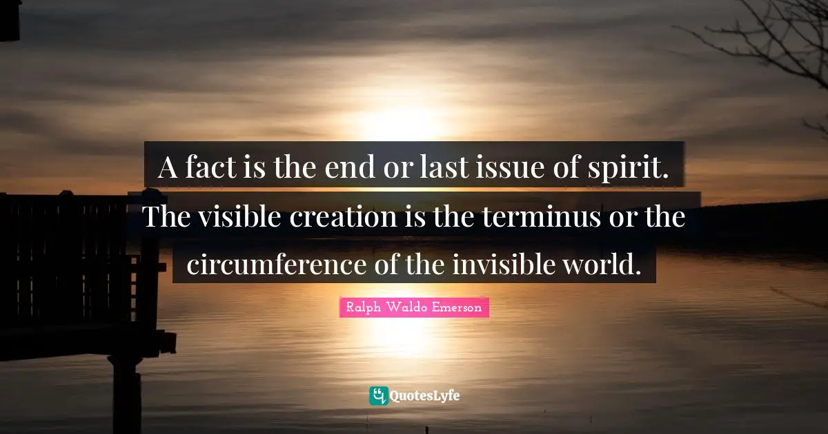A fact is the end or last issue of spirit. The visible creation is the terminus or the circumference of the invisible world.