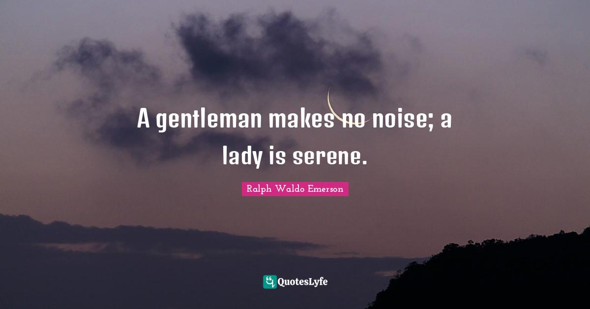 A gentleman makes no noise; a lady is serene.