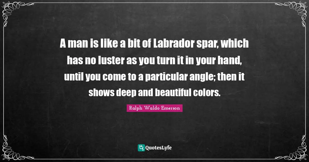 Luster Quotes: "A man is like a bit of Labrador spar, which has no luster as you turn it in your hand, until you come to a particular angle; then it shows deep and beautiful colors."