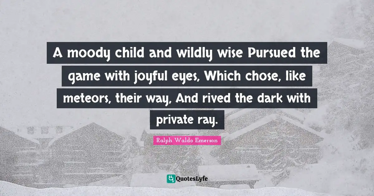 A moody child and wildly wise Pursued the game with joyful eyes, Which chose, like meteors, their way, And rived the dark with private ray.
