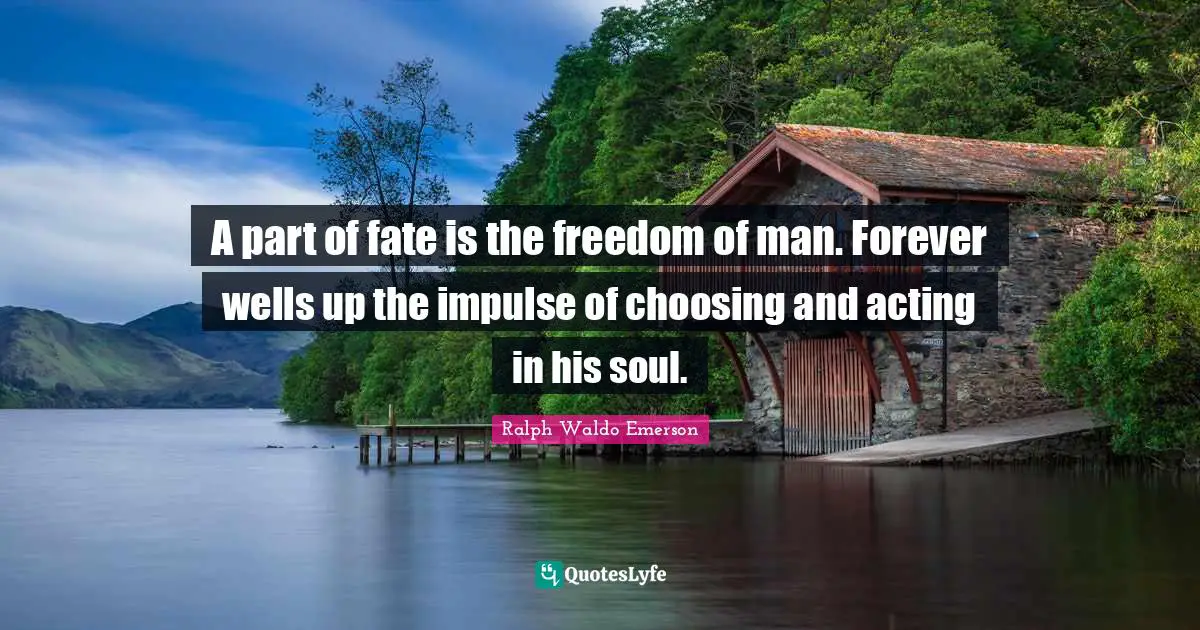 A part of fate is the freedom of man. Forever wells up the impulse of choosing and acting in his soul.