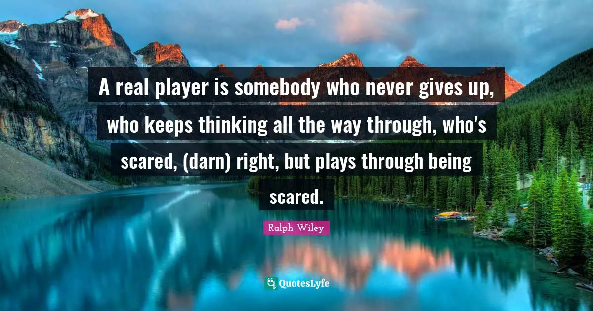 A real player is somebody who never gives up, who keeps thinking all the way through, who's scared, (darn) right, but plays through being scared.