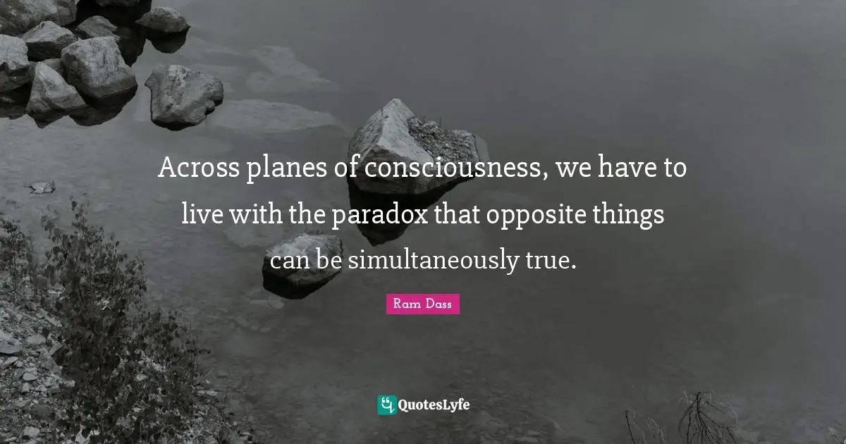 Across planes of consciousness, we have to live with the paradox that opposite things can be simultaneously true.