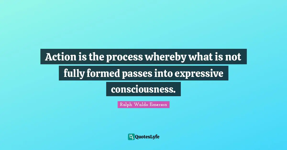 Action is the process whereby what is not fully formed passes into expressive consciousness.