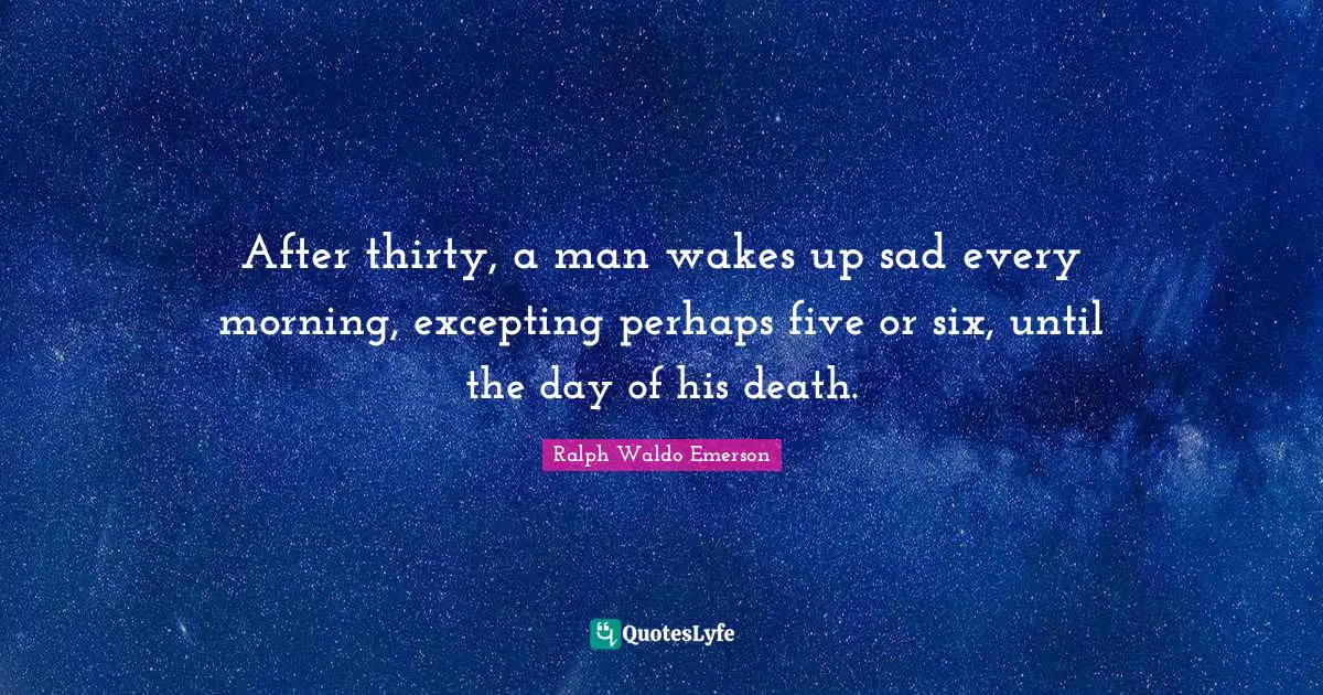 After thirty, a man wakes up sad every morning, excepting perhaps five or six, until the day of his death.
