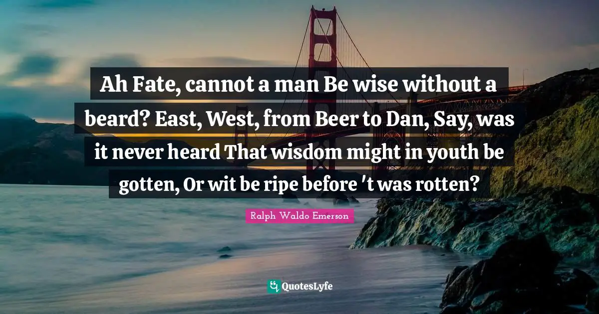 Ah Fate, cannot a man Be wise without a beard? East, West, from Beer to Dan, Say, was it never heard That wisdom might in youth be gotten, Or wit be ripe before 't was rotten?