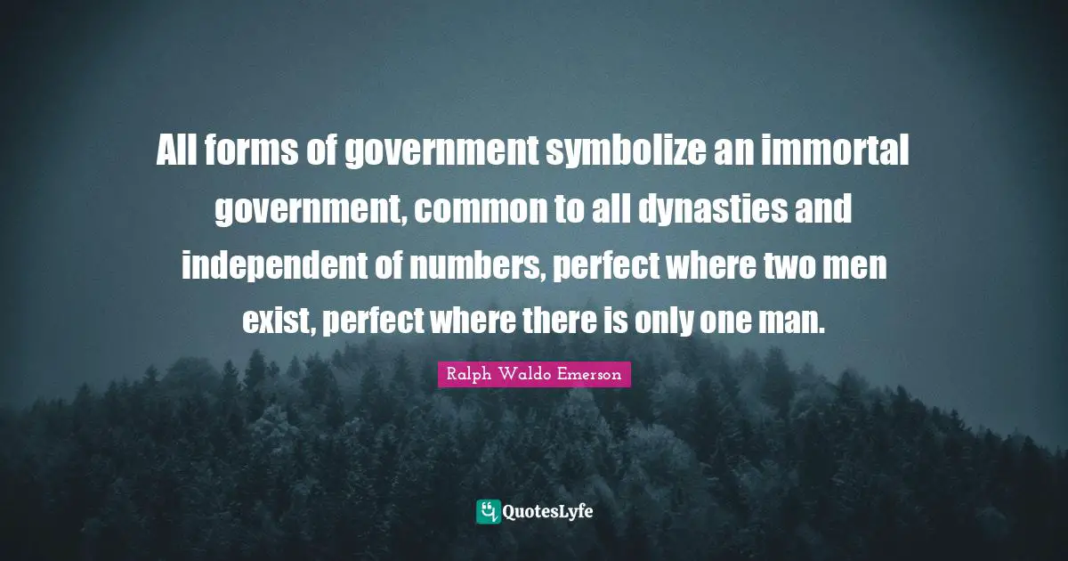 All forms of government symbolize an immortal government, common to all dynasties and independent of numbers, perfect where two men exist, perfect where there is only one man.
